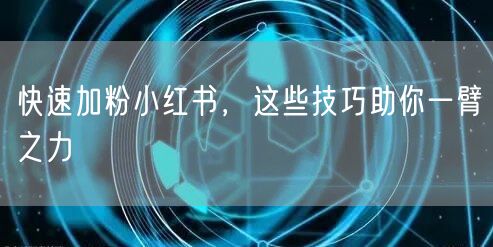 快速加粉小红书，这些技巧助你一臂之力