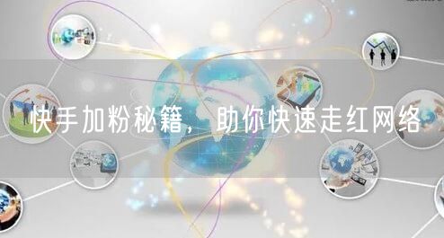 快手加粉秘籍，助你快速走红网络