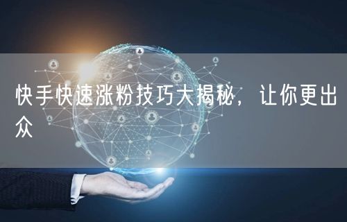 快手快速涨粉技巧大揭秘，让你更出众