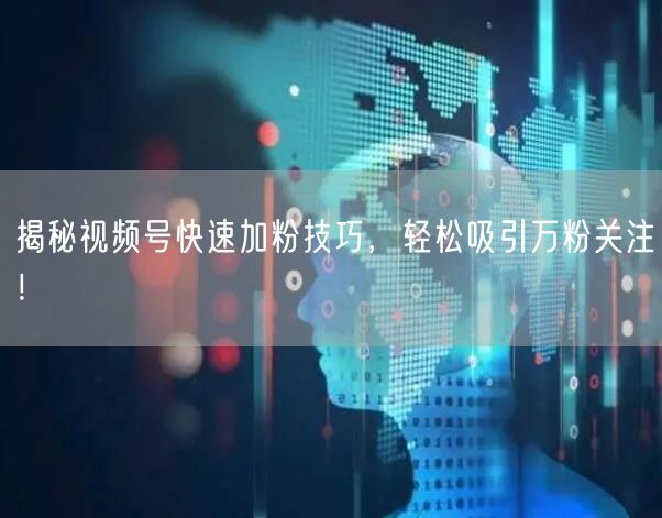 揭秘视频号快速加粉技巧，轻松吸引万粉关注！