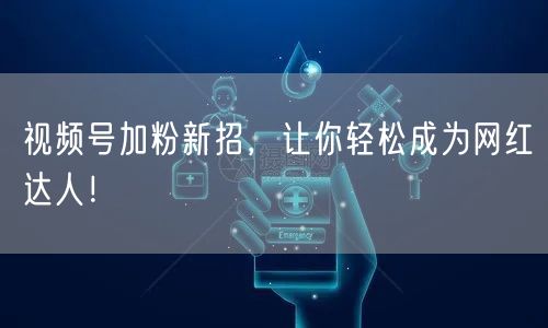 视频号加粉新招，让你轻松成为网红达人！
