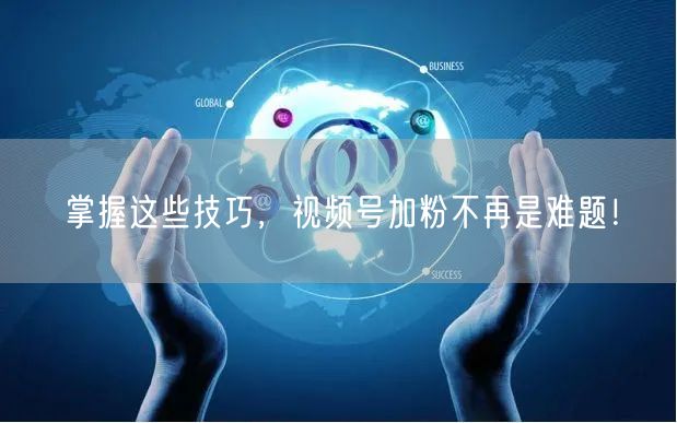 掌握这些技巧，视频号加粉不再是难题！