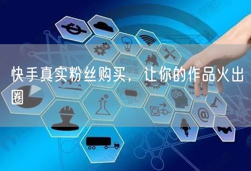 快手真实粉丝购买，让你的作品火出圈