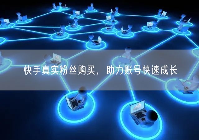 快手粉丝增长策略：购买真实粉丝加速账号成长