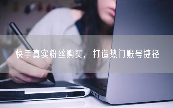 快手真实粉丝购买，打造热门账号捷径