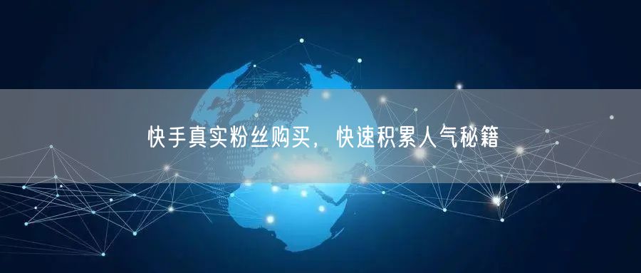 快手真实粉丝购买，快速积累人气秘籍