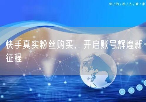 快手真实粉丝购买，开启账号辉煌新征程