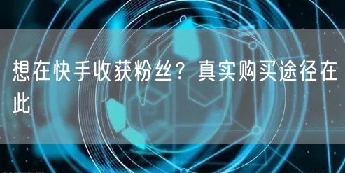 想在快手收获粉丝？真实购买途径在此