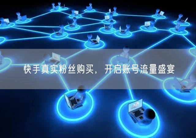 快手真实粉丝购买，开启账号流量盛宴