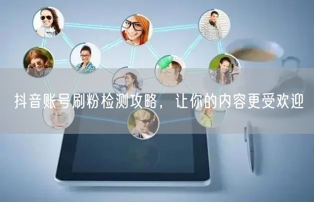 抖音账号刷粉检测攻略，让你的内容更受欢迎
