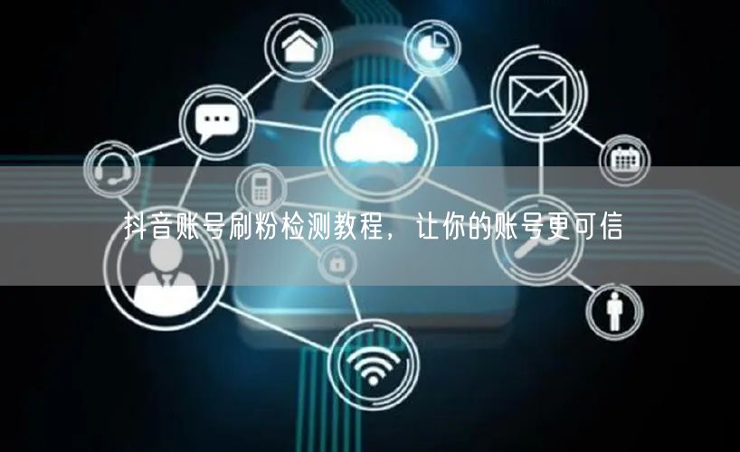 抖音账号刷粉检测教程，让你的账号更可信