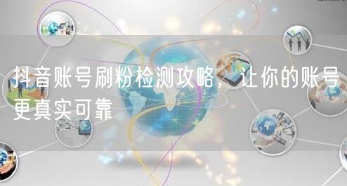 抖音账号刷粉检测攻略，让你的账号更真实可靠