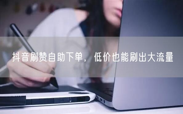 抖音刷赞自助下单，低价也能刷出大流量