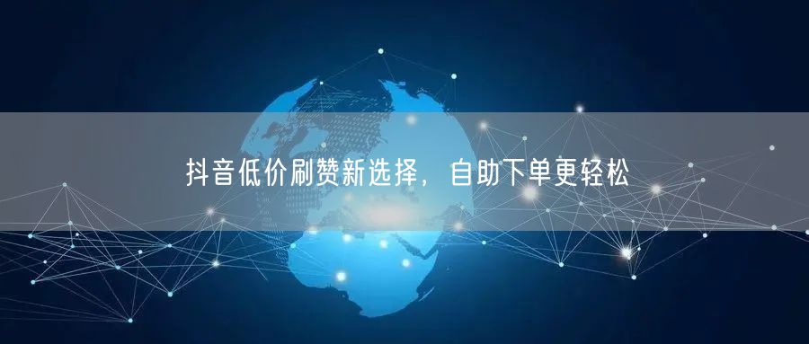 抖音低价刷赞新选择，自助下单更轻松