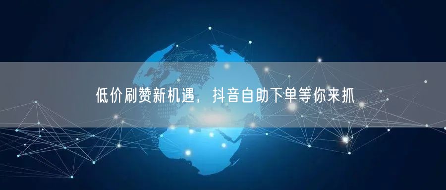 低价刷赞新机遇，抖音自助下单等你来抓