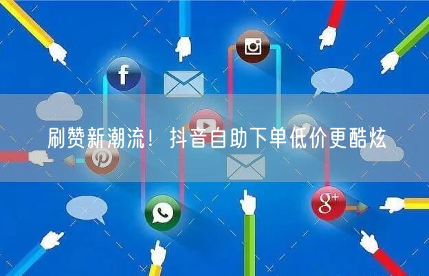 刷赞新潮流！抖音自助下单低价更酷炫