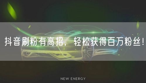 抖音刷粉有高招，轻松获得百万粉丝！