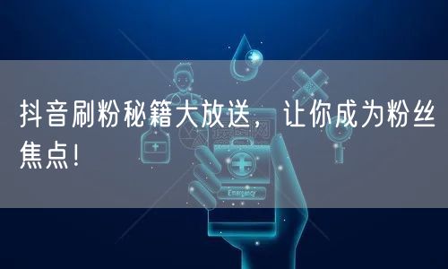 抖音刷粉秘籍大放送，让你成为粉丝焦点！
