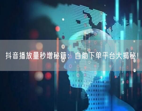 抖音播放量秒增秘籍：自助下单平台大揭秘！