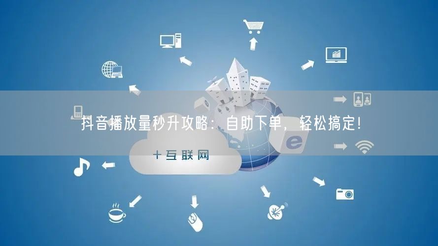 抖音播放量秒升攻略：自助下单，轻松搞定！