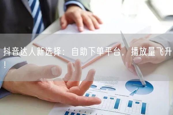 抖音达人新选择：自助下单平台，播放量飞升！