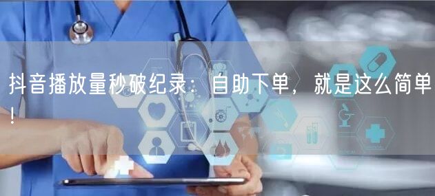 抖音播放量秒破纪录：自助下单，就是这么简单！