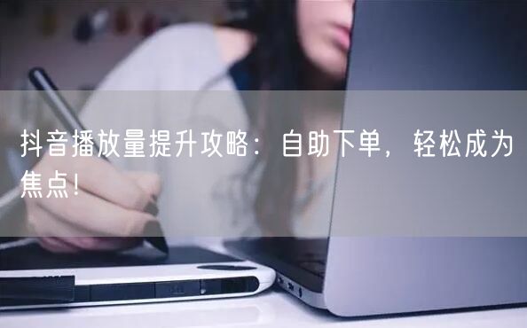 抖音播放量提升攻略：自助下单，轻松成为焦点！
