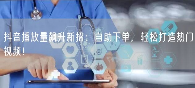 抖音播放量飙升新招：自助下单，轻松打造热门视频！