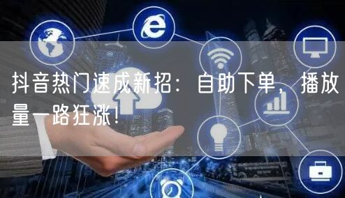 抖音热门速成新招：自助下单，播放量一路狂涨！