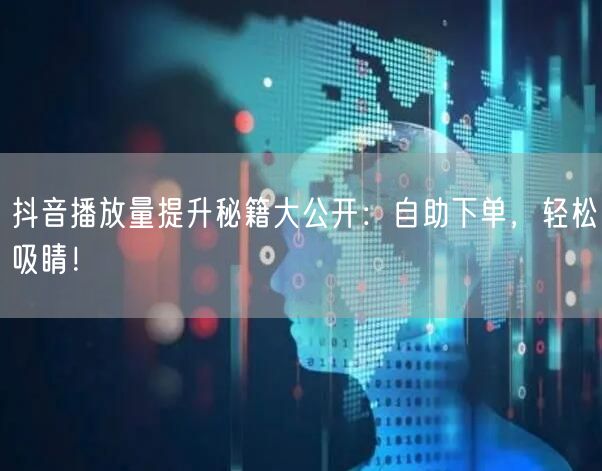 抖音播放量提升秘籍大公开：自助下单，轻松吸睛！
