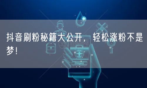抖音刷粉秘籍大公开，轻松涨粉不是梦！