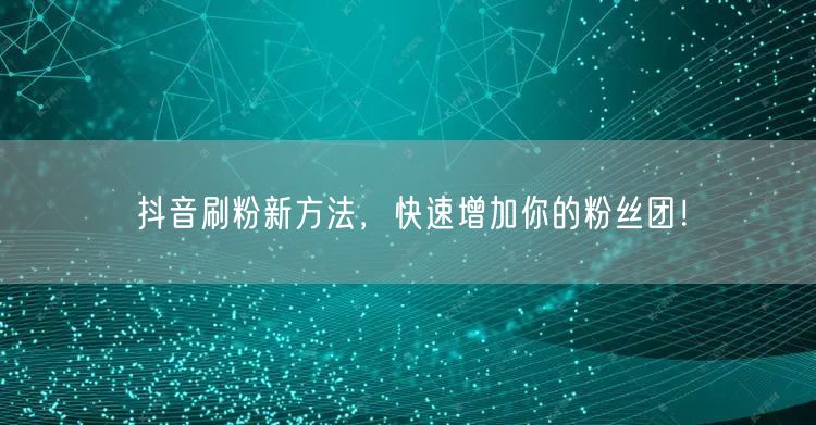 抖音刷粉新方法，快速增加你的粉丝团！