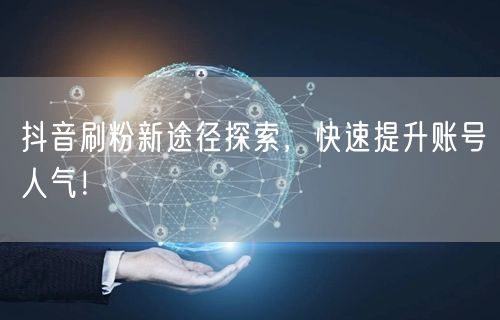 抖音刷粉新途径探索，快速提升账号人气！