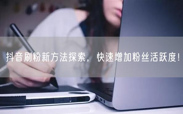 抖音刷粉新方法探索，快速增加粉丝活跃度！
