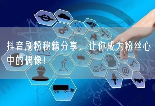 抖音刷粉秘籍分享，让你成为粉丝心中的偶像！