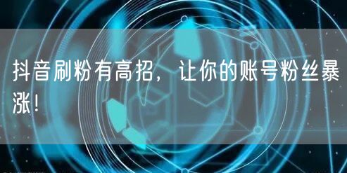 抖音刷粉有高招，让你的账号粉丝暴涨！