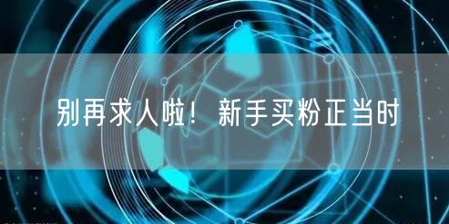 别再求人啦！新手买粉正当时