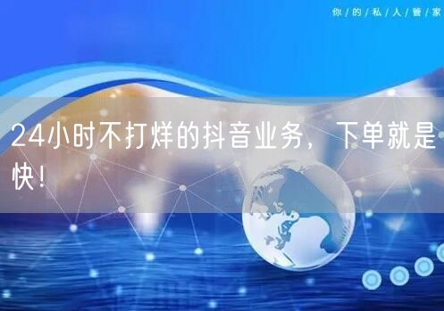 24小时不打烊的抖音业务，下单就是快！