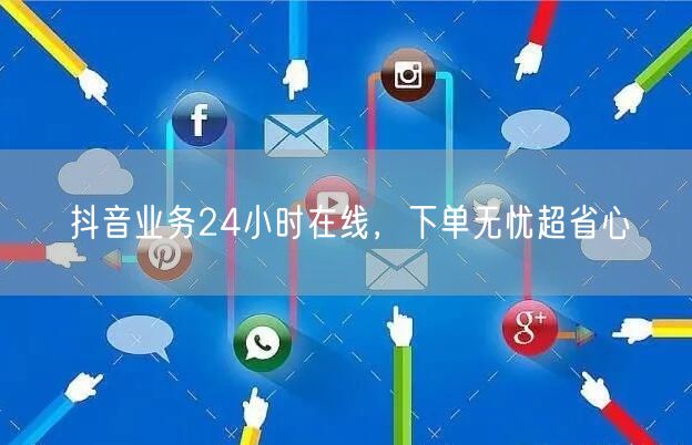 抖音业务24小时在线，下单无忧超省心