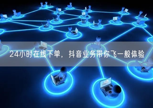 24小时在线下单，抖音业务带你飞一般体验