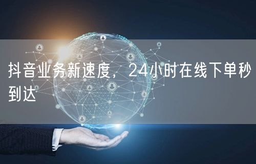 抖音业务新速度，24小时在线下单秒到达