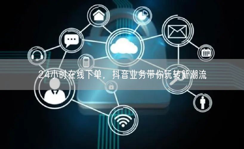 24小时在线下单，抖音业务带你玩转新潮流