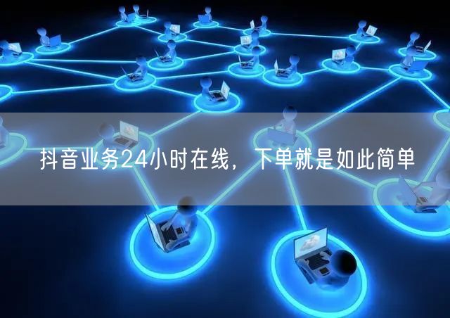 抖音业务24小时在线，下单就是如此简单