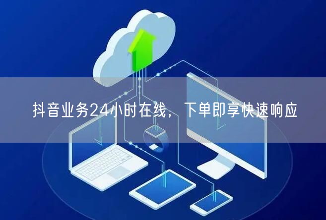 抖音业务24小时在线，下单即享快速响应