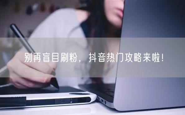 别再盲目刷粉，抖音热门攻略来啦！