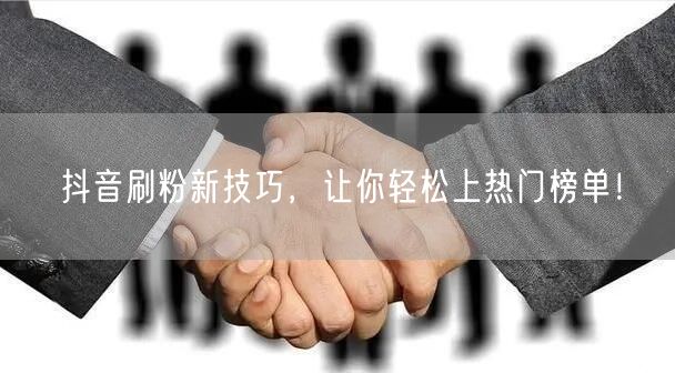 抖音刷粉新技巧，让你轻松上热门榜单！