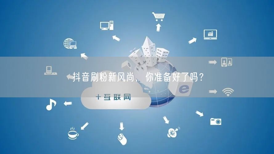 抖音刷粉新风尚，你准备好了吗？