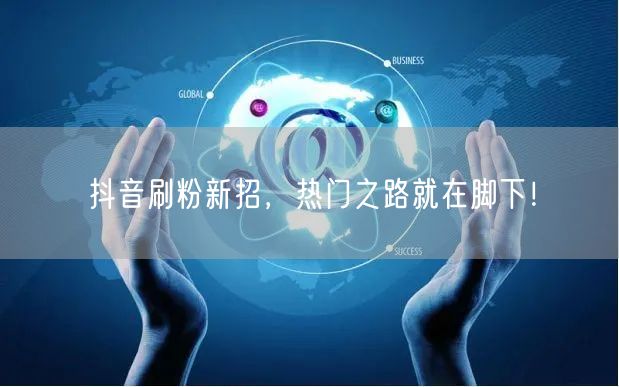 抖音刷粉新招，热门之路就在脚下！