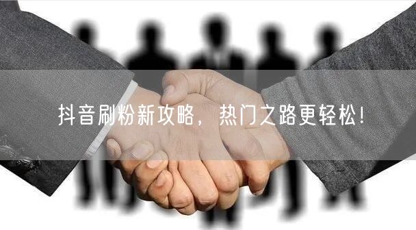 抖音刷粉新攻略，热门之路更轻松！