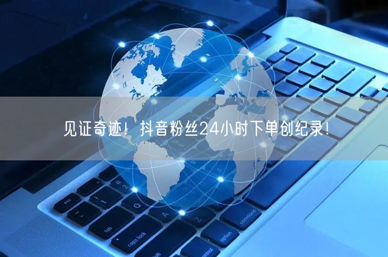 见证奇迹！抖音粉丝24小时下单创纪录！